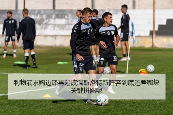 利物浦求购边锋再起波澜斯洛特新阵容到底还差哪块关键拼图呢