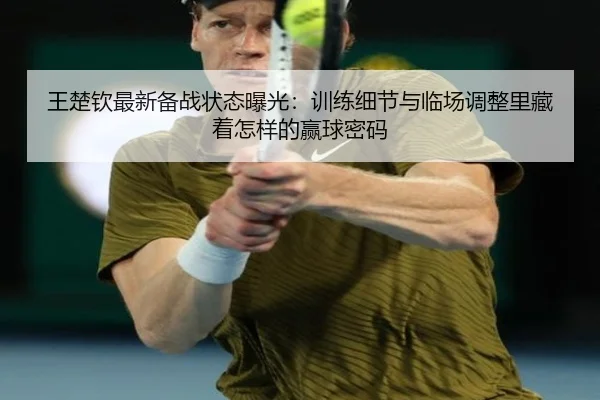 王楚钦最新备战状态曝光：训练细节与临场调整里藏着怎样的赢球密码